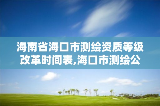 海南省海口市测绘资质等级改革时间表,海口市测绘公司。