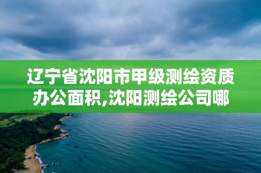 辽宁省沈阳市甲级测绘资质办公面积,沈阳测绘公司哪家强哪家好