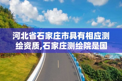 河北省石家庄市具有相应测绘资质,石家庄测绘院是国企吗