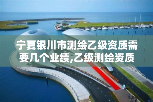 宁夏银川市测绘乙级资质需要几个业绩,乙级测绘资质单位名录。