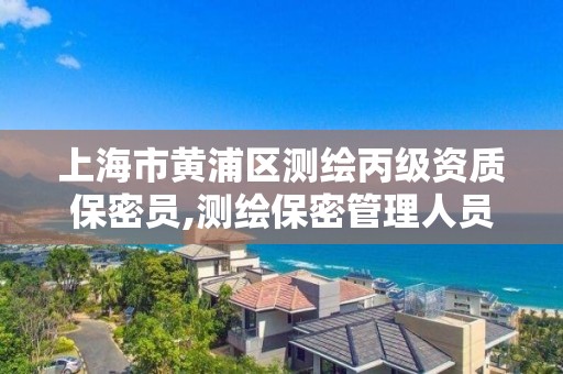 上海市黄浦区测绘丙级资质保密员,测绘保密管理人员证书有效期。