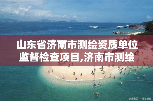 山东省济南市测绘资质单位监督检查项目,济南市测绘公司