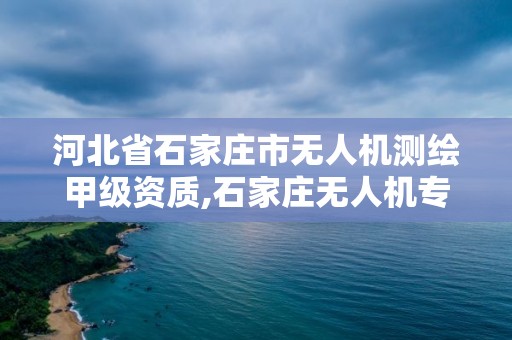 河北省石家庄市无人机测绘甲级资质,石家庄无人机专业学校