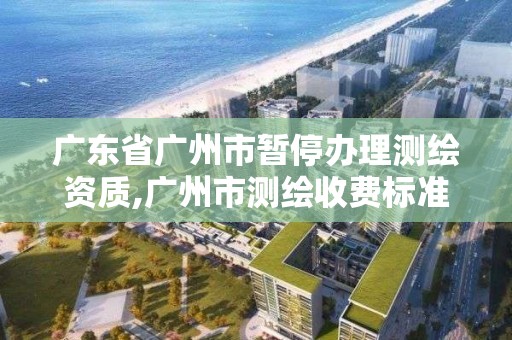 广东省广州市暂停办理测绘资质,广州市测绘收费标准