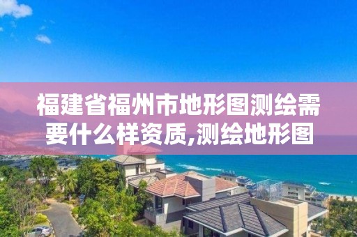 福建省福州市地形图测绘需要什么样资质,测绘地形图有什么用