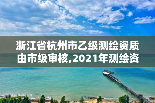 浙江省杭州市乙级测绘资质由市级审核,2021年测绘资质乙级人员要求