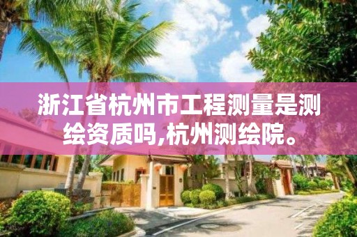 浙江省杭州市工程测量是测绘资质吗,杭州测绘院。