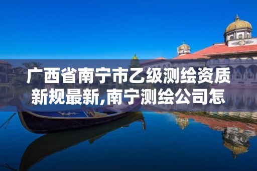 广西省南宁市乙级测绘资质新规最新,南宁测绘公司怎么收费标准