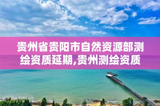 贵州省贵阳市自然资源部测绘资质延期,贵州测绘资质延期公告。