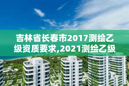 吉林省长春市2017测绘乙级资质要求,2021测绘乙级资质要求。