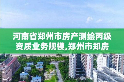 河南省郑州市房产测绘丙级资质业务规模,郑州市郑房测绘队是行政事业单位。