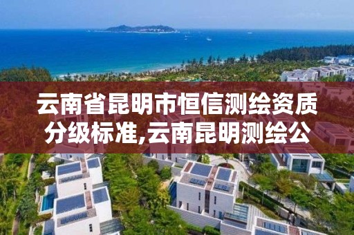 云南省昆明市恒信测绘资质分级标准,云南昆明测绘公司