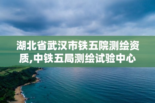 湖北省武汉市铁五院测绘资质,中铁五局测绘试验中心怎么样