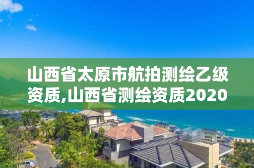 山西省太原市航拍测绘乙级资质,山西省测绘资质2020