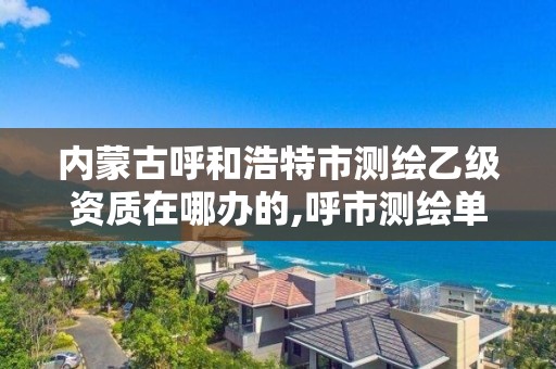 内蒙古呼和浩特市测绘乙级资质在哪办的,呼市测绘单位。