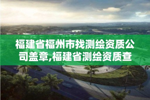 福建省福州市找测绘资质公司盖章,福建省测绘资质查询。