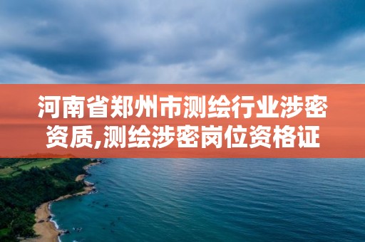 河南省郑州市测绘行业涉密资质,测绘涉密岗位资格证书