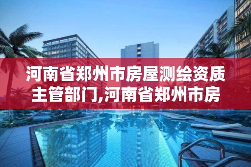 河南省郑州市房屋测绘资质主管部门,河南省郑州市房屋测绘资质主管部门是哪里。