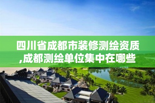 四川省成都市装修测绘资质,成都测绘单位集中在哪些地方