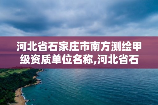 河北省石家庄市南方测绘甲级资质单位名称,河北省石家庄市南方测绘甲级资质单位名称是什么。