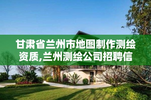 甘肃省兰州市地图制作测绘资质,兰州测绘公司招聘信息