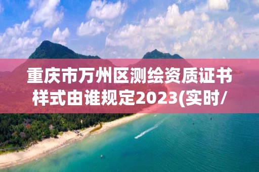 重庆市万州区测绘资质证书样式由谁规定2023(实时/更新中)