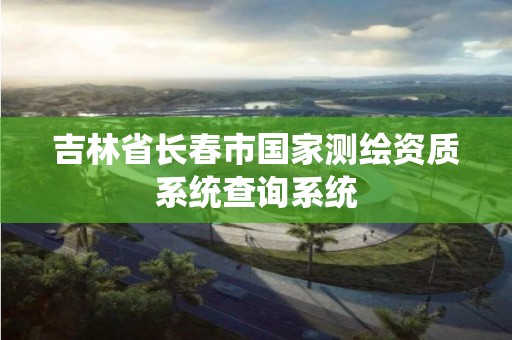 吉林省长春市国家测绘资质系统查询系统