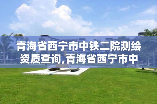 青海省西宁市中铁二院测绘资质查询,青海省西宁市中铁二院测绘资质查询网。