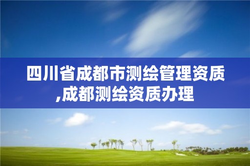 四川省成都市测绘管理资质,成都测绘资质办理