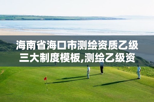 海南省海口市测绘资质乙级三大制度模板,测绘乙级资质标准。