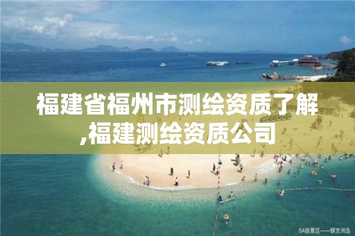 福建省福州市测绘资质了解,福建测绘资质公司