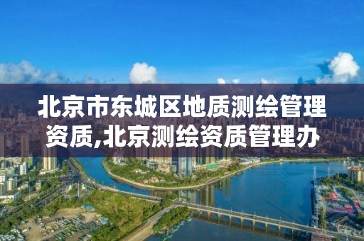 北京市东城区地质测绘管理资质,北京测绘资质管理办法