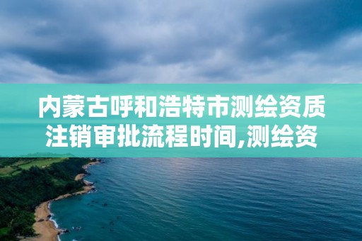 内蒙古呼和浩特市测绘资质注销审批流程时间,测绘资质注销申请