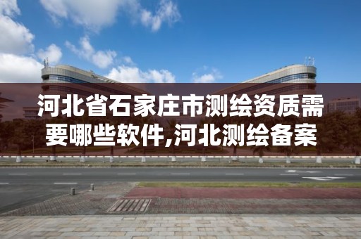 河北省石家庄市测绘资质需要哪些软件,河北测绘备案