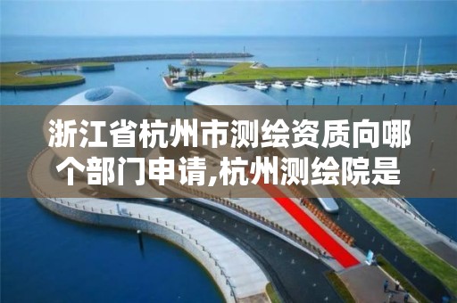 浙江省杭州市测绘资质向哪个部门申请,杭州测绘院是什么单位。