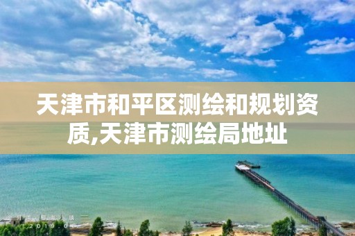 天津市和平区测绘和规划资质,天津市测绘局地址