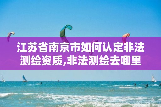 江苏省南京市如何认定非法测绘资质,非法测绘去哪里举报