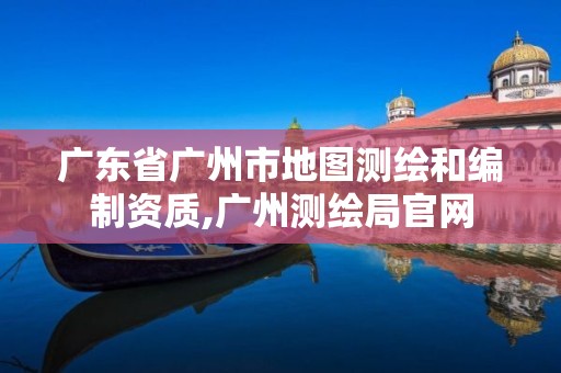 广东省广州市地图测绘和编制资质,广州测绘局官网