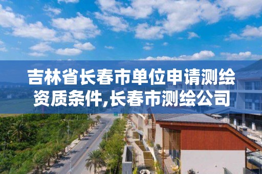 吉林省长春市单位申请测绘资质条件,长春市测绘公司招聘