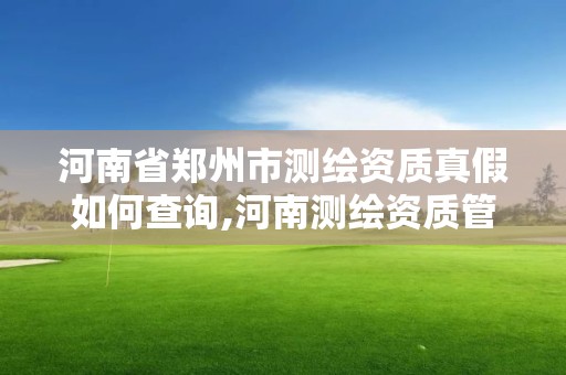 河南省郑州市测绘资质真假如何查询,河南测绘资质管理平台