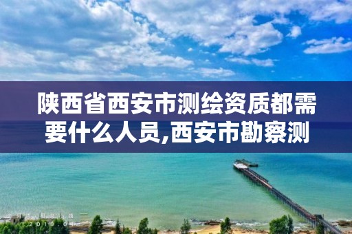 陕西省西安市测绘资质都需要什么人员,西安市勘察测绘院资质等级。