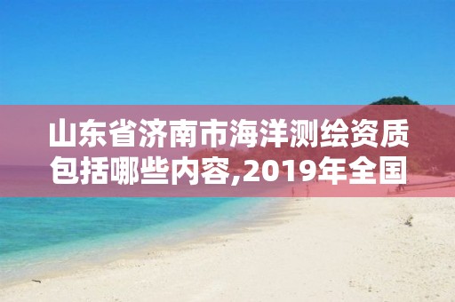 山东省济南市海洋测绘资质包括哪些内容,2019年全国海洋测绘甲级资质单位。