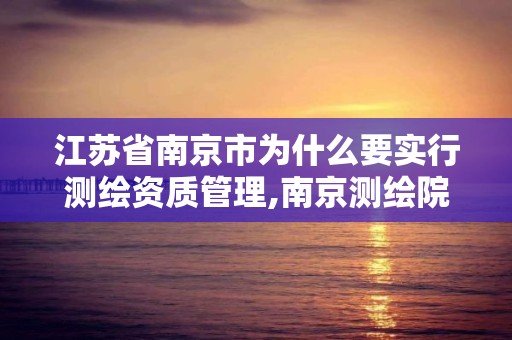 江苏省南京市为什么要实行测绘资质管理,南京测绘院是事业单位吗。