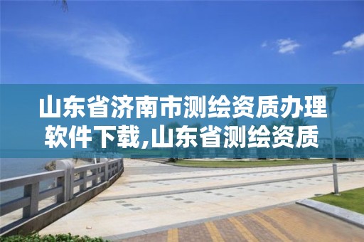 山东省济南市测绘资质办理软件下载,山东省测绘资质管理