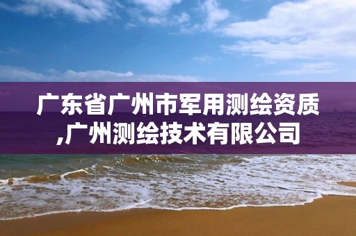 广东省广州市军用测绘资质,广州测绘技术有限公司