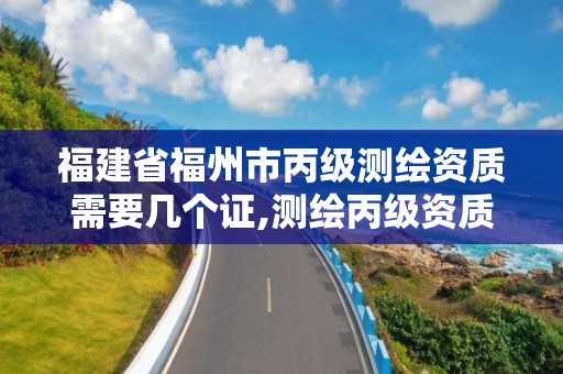 福建省福州市丙级测绘资质需要几个证,测绘丙级资质承接业务范围