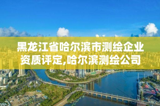 黑龙江省哈尔滨市测绘企业资质评定,哈尔滨测绘公司招聘