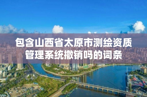 包含山西省太原市测绘资质管理系统撤销吗的词条