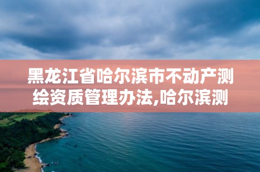 黑龙江省哈尔滨市不动产测绘资质管理办法,哈尔滨测绘局。