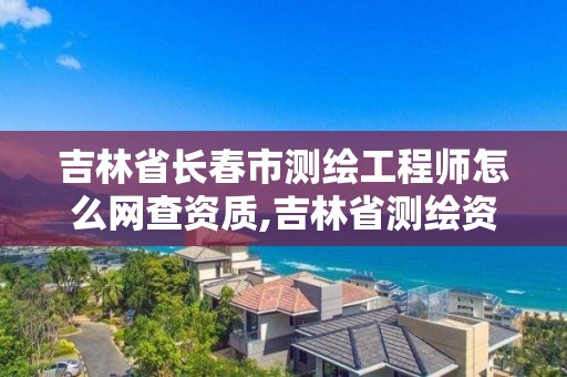 吉林省长春市测绘工程师怎么网查资质,吉林省测绘资质管理平台